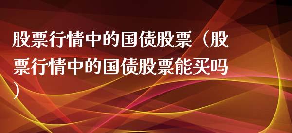 股票行情中的国债股票（股票行情中的国债股票能买吗）_https://www.kuaijiepai.net_股票理论_第1张