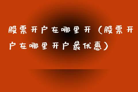 股票开户在哪里开（股票开户在哪里开户最优惠）_https://www.kuaijiepai.net_新股新闻_第1张