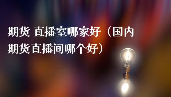 期货 直播室哪家好（国内期货直播间哪个好）_https://www.kuaijiepai.net_期货在线_第1张