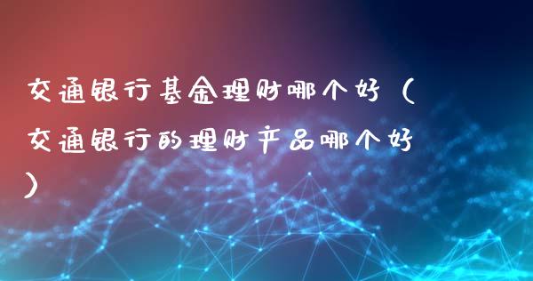 交通银行基金理财哪个好（交通银行的理财产品哪个好）_https://www.kuaijiepai.net_投资理财_第1张