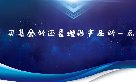 买基金好还是理财产品好一点_https://www.kuaijiepai.net_投资理财_第1张