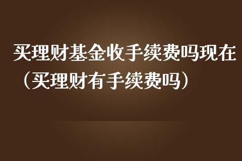 买理财基金收手续费吗现在（买理财有手续费吗）_https://www.kuaijiepai.net_期货理财_第1张