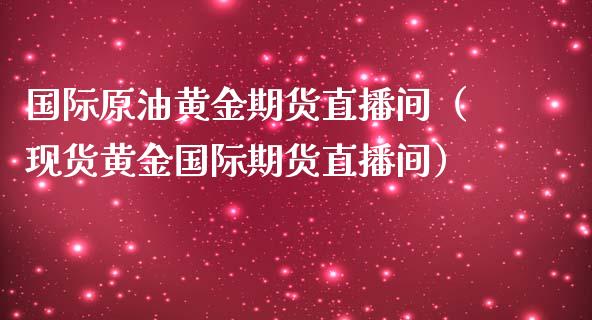 国际原油黄金期货直播间（现货黄金国际期货直播间）_https://www.kuaijiepai.net_期货在线_第1张