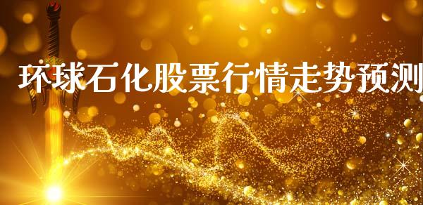 环球石化股票行情走势预测_https://www.kuaijiepai.net_国际股建_第1张