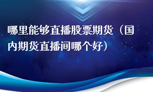 哪里能够直播股票期货（国内期货直播间哪个好）_https://www.kuaijiepai.net_期货在线_第1张