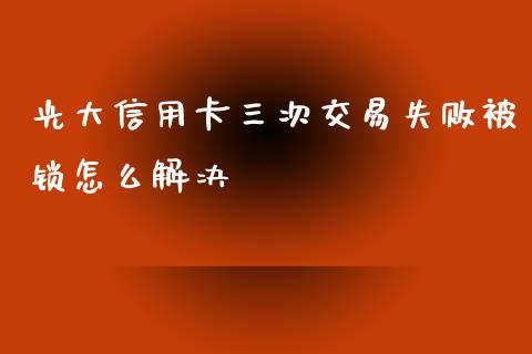 光大信用卡三次交易失败被锁怎么解决_https://www.kuaijiepai.net_投资理财_第1张