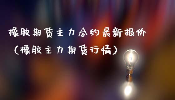 橡胶期货主力合约最新报价（橡胶主力期货行情）_https://www.kuaijiepai.net_国际期货_第1张