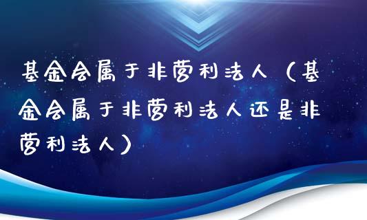 基金会属于非营利法人（基金会属于非营利法人还是非营利法人）_https://www.kuaijiepai.net_投资理财_第1张