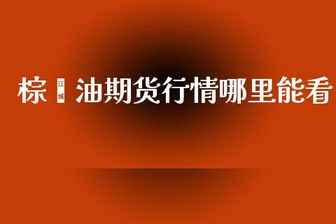 棕榈油期货行情哪里能看_https://www.kuaijiepai.net_期货资讯_第1张