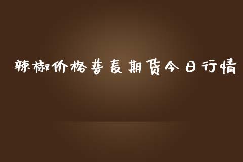 辣椒价格普麦期货今日行情_https://www.kuaijiepai.net_期货在线_第1张