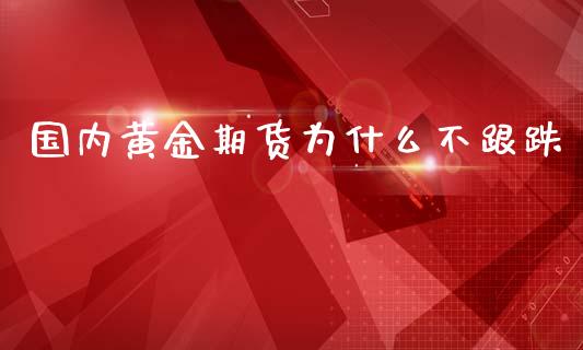 国内黄金期货为什么不跟跌_https://www.kuaijiepai.net_国际期货_第1张