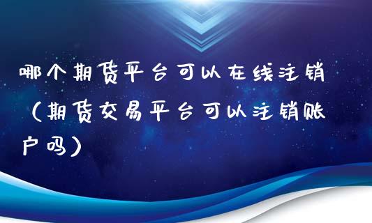 哪个期货平台可以在线注销（期货交易平台可以注销账户吗）_https://www.kuaijiepai.net_期货在线_第1张