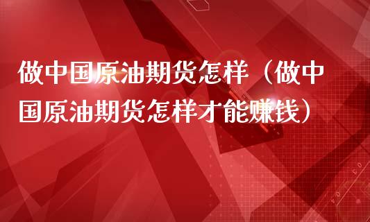 做中国原油期货怎样（做中国原油期货怎样才能赚钱）_https://www.kuaijiepai.net_国际期货_第1张