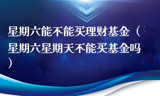 星期六能不能买理财基金（星期六星期天不能买基金吗）_https://www.kuaijiepai.net_期货理财_第1张