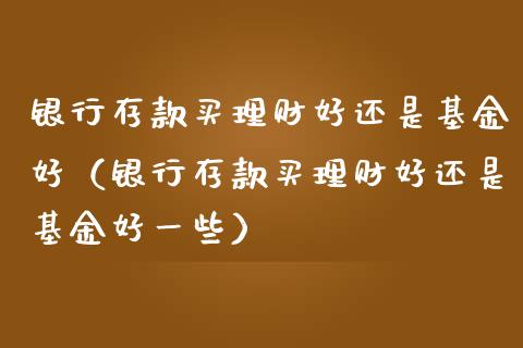 银行存款买理财好还是基金好（银行存款买理财好还是基金好一些）_https://www.kuaijiepai.net_期货理财_第1张