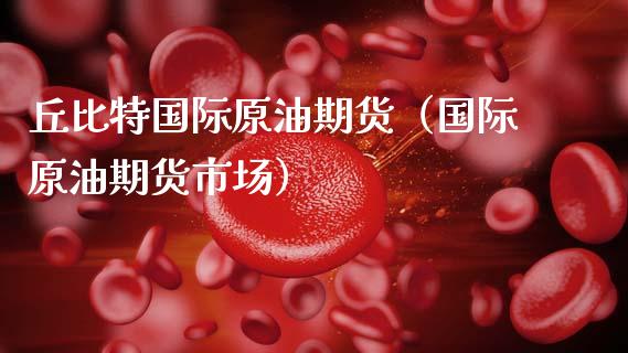 丘比特国际原油期货（国际原油期货市场）_https://www.kuaijiepai.net_国际期货_第1张