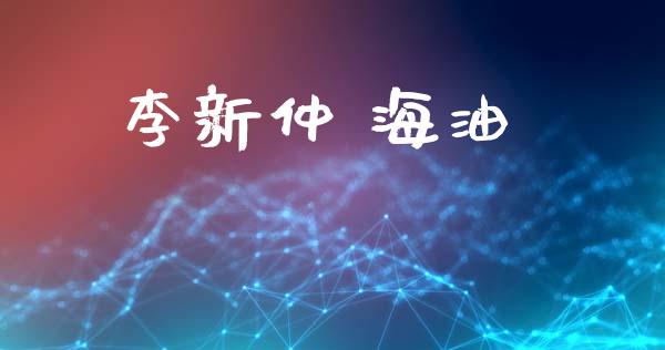 李新仲 海油_https://www.kuaijiepai.net_期货在线_第1张