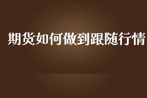 期货如何做到跟随行情_https://www.kuaijiepai.net_期货资讯_第1张