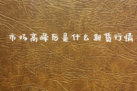 市场高峰后是什么期货行情_https://www.kuaijiepai.net_期货在线_第1张