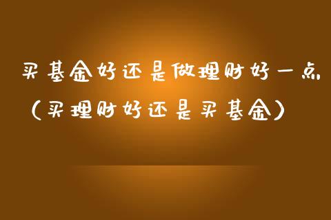 买基金好还是做理财好一点（买理财好还是买基金）_https://www.kuaijiepai.net_投资理财_第1张