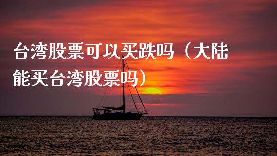 台湾股票可以买跌吗（大陆能买台湾股票吗）_https://www.kuaijiepai.net_新股新闻_第1张