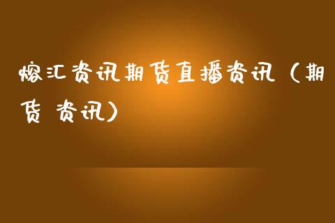 熔汇资讯期货直播资讯（期货 资讯）_https://www.kuaijiepai.net_期货在线_第1张