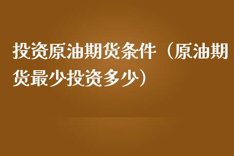 投资原油期货条件（原油期货最少投资多少）_https://www.kuaijiepai.net_国际期货_第1张