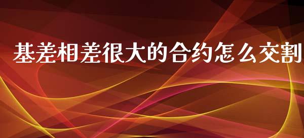 基差相差很大的合约怎么交割_https://www.kuaijiepai.net_期货资讯_第1张