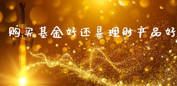 购买基金好还是理财产品好_https://www.kuaijiepai.net_投资理财_第1张