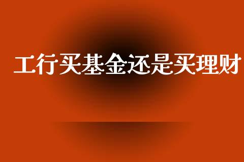 工行买基金还是买理财_https://www.kuaijiepai.net_期货理财_第1张