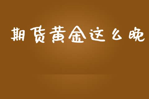 期货黄金这么晚_https://www.kuaijiepai.net_期货资讯_第1张