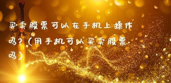 买卖股票可以在手机上操作吗?（用手机可以买卖股票吗）_https://www.kuaijiepai.net_新股新闻_第1张