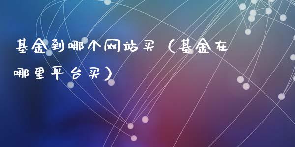 基金到哪个网站买（基金在哪里平台买）_https://www.kuaijiepai.net_投资理财_第1张