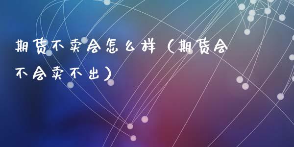 期货不卖会怎么样(期货会不会卖不出)_期货理财_第1张_快捷排财经网 期货不卖会怎么样(期货会不会卖不出)_https://www.kuaijiepai.net_期货理财_第1张
