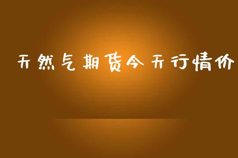 天然气期货今天行情价_https://www.kuaijiepai.net_国际期货_第1张