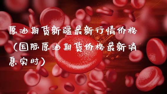 原油期货新疆最新行情价格（国际原油期货价格最新消息实时）_https://www.kuaijiepai.net_国际期货_第1张
