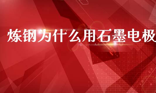 炼钢为什么用石墨电极_https://www.kuaijiepai.net_国际期货_第1张