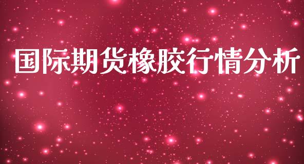 国际期货橡胶行情分析_https://www.kuaijiepai.net_期货在线_第1张