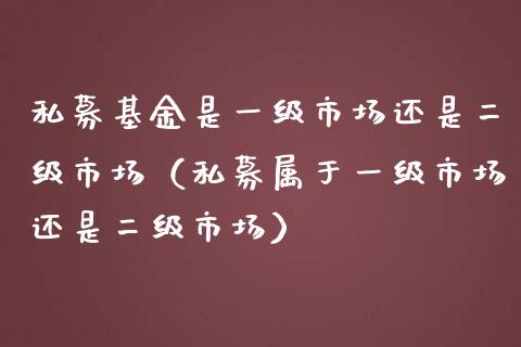 私募基金是一级市场还是二级市场（私募属于一级市场还是二级市场）_https://www.kuaijiepai.net_期货理财_第1张
