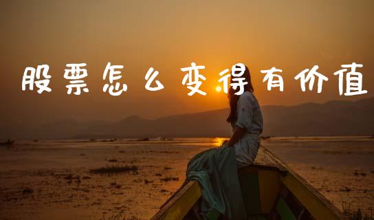 股票怎么变得有价值_https://www.kuaijiepai.net_期货理财_第1张