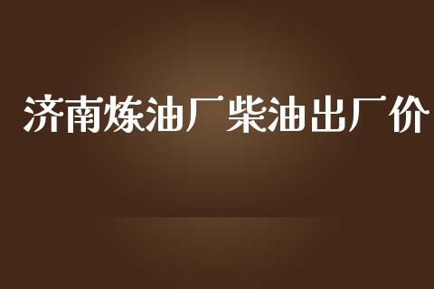 济南炼油厂柴油出厂价_https://www.kuaijiepai.net_期货在线_第1张