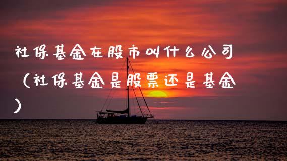 社保基金在股市叫什么公司（社保基金是股票还是基金）_https://www.kuaijiepai.net_期货理财_第1张