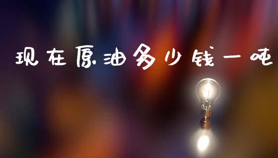现在原油多少钱一吨_https://www.kuaijiepai.net_期货在线_第1张