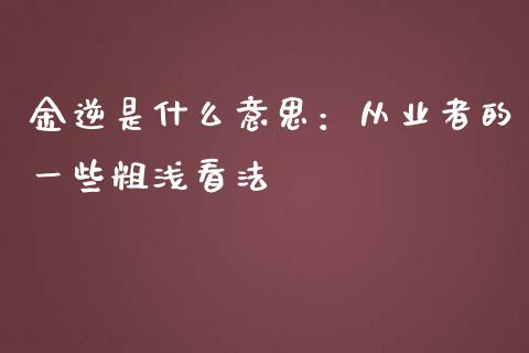 金逆是什么意思：从业者的一些粗浅看法_https://www.kuaijiepai.net_期货理财_第1张