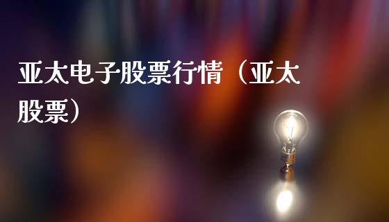 亚太电子股票行情（亚太 股票）_https://www.kuaijiepai.net_新股新闻_第1张