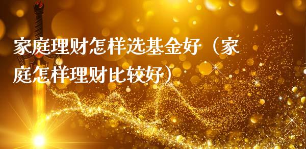 家庭理财怎样选基金好（家庭怎样理财比较好）_https://www.kuaijiepai.net_期货理财_第1张