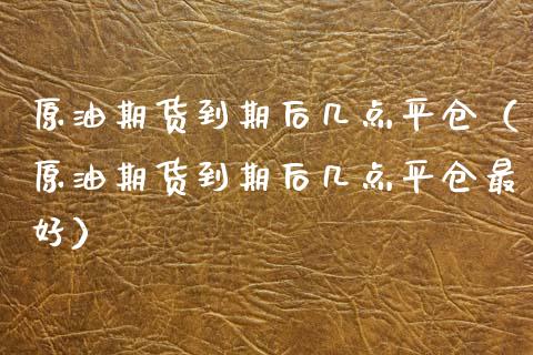 原油期货到期后几点平仓（原油期货到期后几点平仓最好）_https://www.kuaijiepai.net_国际期货_第1张