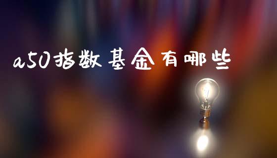 a50指数基金有哪些_https://www.kuaijiepai.net_国际期货_第1张