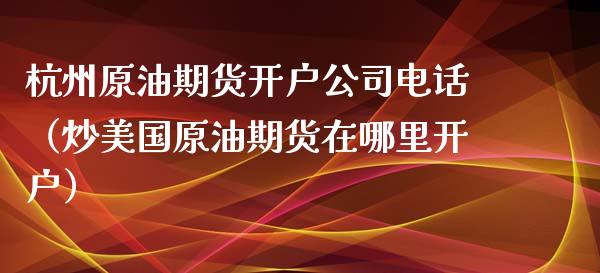 杭州原油期货开户公司电话（炒美国原油期货在哪里开户）_https://www.kuaijiepai.net_期货资讯_第1张