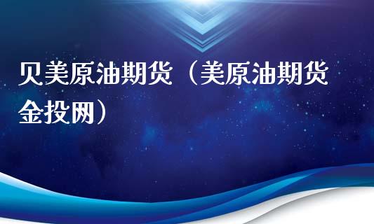 贝美原油期货（美原油期货金投网）_https://www.kuaijiepai.net_期货资讯_第1张